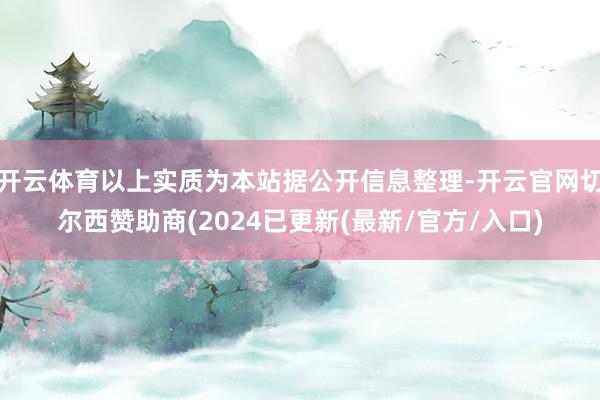 开云体育以上实质为本站据公开信息整理-开云官网切尔西赞助商(2024已更新(最新/官方/入口)