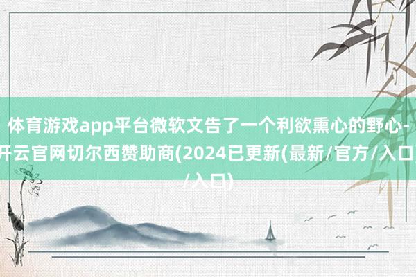 体育游戏app平台微软文告了一个利欲熏心的野心-开云官网切尔西赞助商(2024已更新(最新/官方/入口)