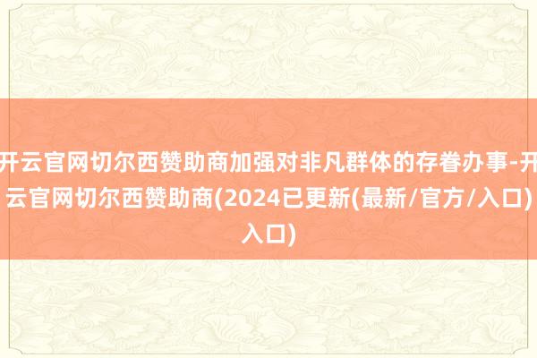 开云官网切尔西赞助商加强对非凡群体的存眷办事-开云官网切尔西赞助商(2024已更新(最新/官方/入口)