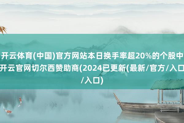 开云体育(中国)官方网站本日换手率超20%的个股中-开云官网切尔西赞助商(2024已更新(最新/官方/入口)