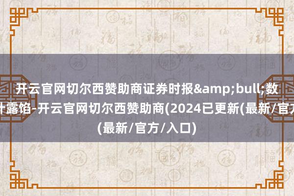 开云官网切尔西赞助商证券时报&bull;数据宝统计露馅-开云官网切尔西赞助商(2024已更新(最新/官方/入口)