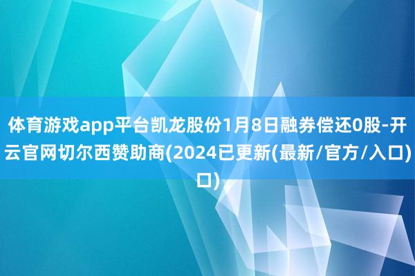 体育游戏app平台凯龙股份1月8日融券偿还0股-开云官网切尔西赞助商(2024已更新(最新/官方/入口)