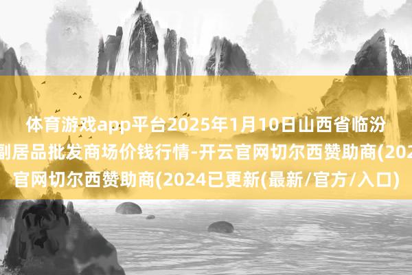 体育游戏app平台2025年1月10日山西省临汾市尧齐区奶牛场尧丰农副居品批发商场价钱行情-开云官网切尔西赞助商(2024已更新(最新/官方/入口)