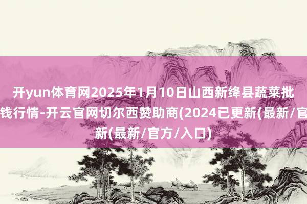 开yun体育网2025年1月10日山西新绛县蔬菜批发市集价钱行情-开云官网切尔西赞助商(2024已更新(最新/官方/入口)