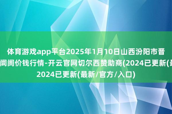 体育游戏app平台2025年1月10日山西汾阳市晋阳农副产物批发阛阓价钱行情-开云官网切尔西赞助商(2024已更新(最新/官方/入口)