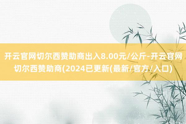 开云官网切尔西赞助商出入8.00元/公斤-开云官网切尔西赞助商(2024已更新(最新/官方/入口)