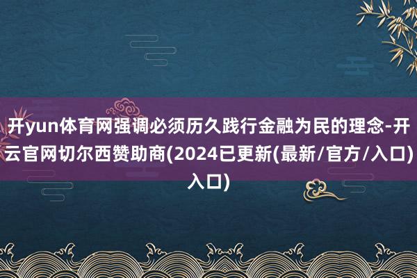 开yun体育网强调必须历久践行金融为民的理念-开云官网切尔西赞助商(2024已更新(最新/官方/入口)