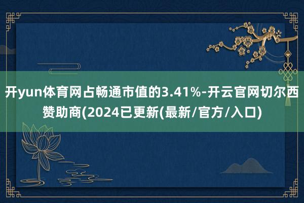 开yun体育网占畅通市值的3.41%-开云官网切尔西赞助商(2024已更新(最新/官方/入口)