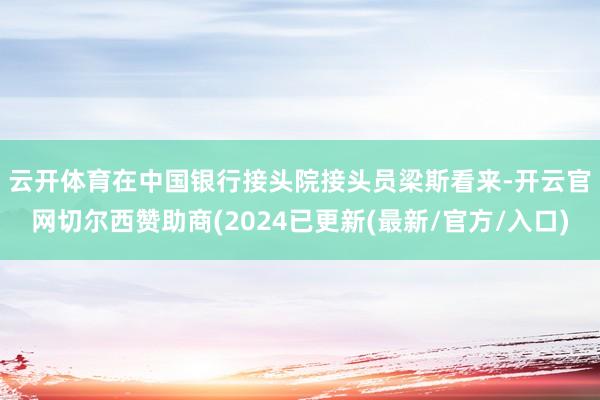 云开体育　　在中国银行接头院接头员梁斯看来-开云官网切尔西赞助商(2024已更新(最新/官方/入口)