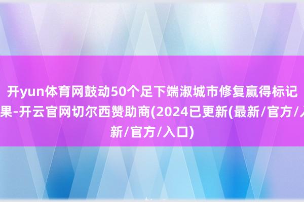 开yun体育网鼓动50个足下端淑城市修复赢得标记性后果-开云官网切尔西赞助商(2024已更新(最新/官方/入口)