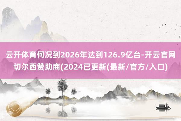 云开体育何况到2026年达到126.9亿台-开云官网切尔西赞助商(2024已更新(最新/官方/入口)