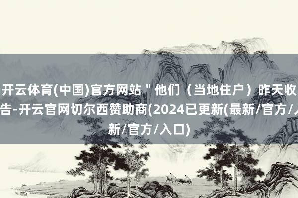 开云体育(中国)官方网站"他们(当地住户)昨天收到奉告-开云官网切尔西赞助商(2024已更新(最新/官方/入口)